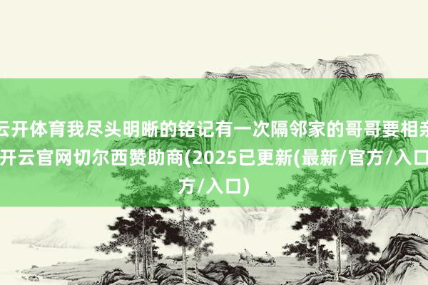 云开体育我尽头明晰的铭记有一次隔邻家的哥哥要相亲-开云官网切尔西赞助商(2025已更新(最新/官方/入口)