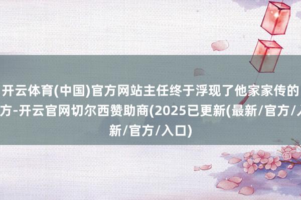 开云体育(中国)官方网站主任终于浮现了他家家传的食疗方-开云官网切尔西赞助商(2025已更新(最新/官方/入口)