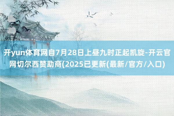 开yun体育网自7月28日上昼九时正起凯旋-开云官网切尔西赞助商(2025已更新(最新/官方/入口)