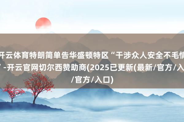 开云体育特朗简单告华盛顿特区“干涉众人安全不毛情状”-开云官网切尔西赞助商(2025已更新(最新/官方/入口)