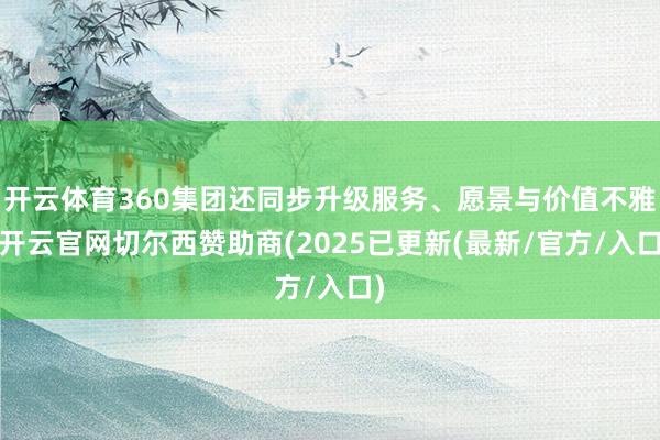 开云体育360集团还同步升级服务、愿景与价值不雅-开云官网切尔西赞助商(2025已更新(最新/官方/入口)