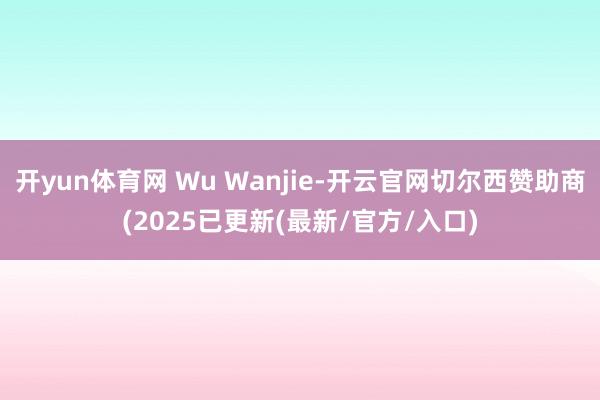 开yun体育网 Wu Wanjie-开云官网切尔西赞助商(2025已更新(最新/官方/入口)
