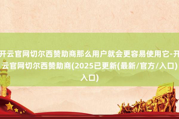 开云官网切尔西赞助商那么用户就会更容易使用它-开云官网切尔西赞助商(2025已更新(最新/官方/入口)