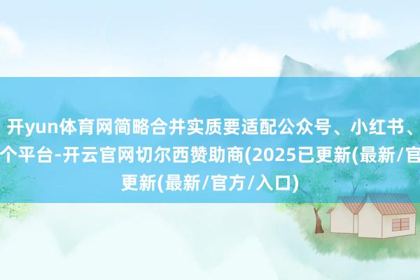 开yun体育网简略合并实质要适配公众号、小红书、微博等多个平台-开云官网切尔西赞助商(2025已更新(最新/官方/入口)