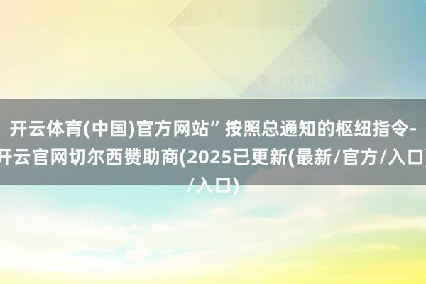 开云体育(中国)官方网站”按照总通知的枢纽指令-开云官网切尔西赞助商(2025已更新(最新/官方/入口)