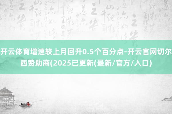 开云体育增速较上月回升0.5个百分点-开云官网切尔西赞助商(2025已更新(最新/官方/入口)
