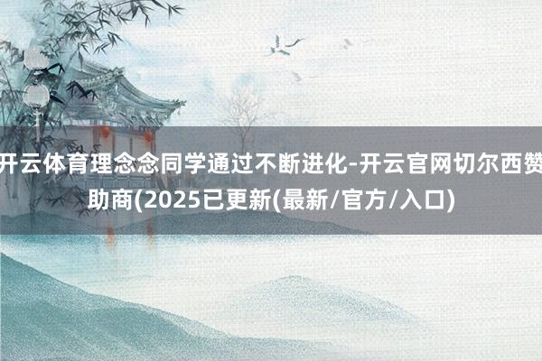 开云体育理念念同学通过不断进化-开云官网切尔西赞助商(2025已更新(最新/官方/入口)
