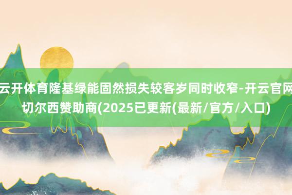 云开体育隆基绿能固然损失较客岁同时收窄-开云官网切尔西赞助商(2025已更新(最新/官方/入口)