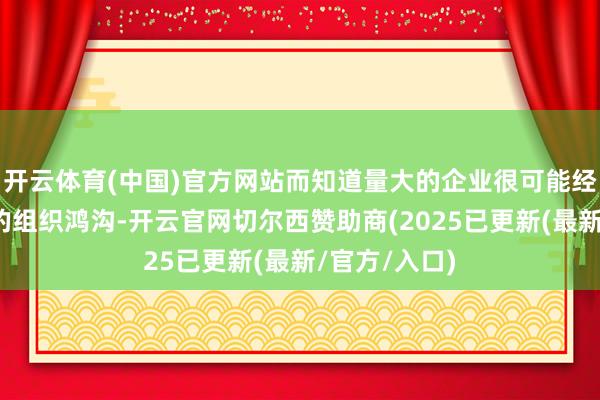 开云体育(中国)官方网站而知道量大的企业很可能经受了更全面的组织鸿沟-开云官网切尔西赞助商(2025已更新(最新/官方/入口)