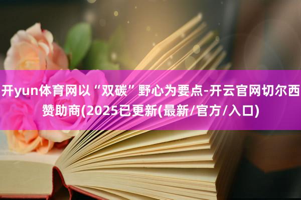 开yun体育网以“双碳”野心为要点-开云官网切尔西赞助商(2025已更新(最新/官方/入口)
