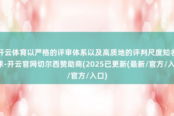 开云体育以严格的评审体系以及高质地的评判尺度知名全球-开云官网切尔西赞助商(2025已更新(最新/官方/入口)
