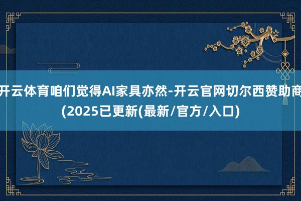 开云体育咱们觉得AI家具亦然-开云官网切尔西赞助商(2025已更新(最新/官方/入口)