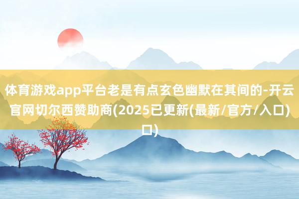 体育游戏app平台老是有点玄色幽默在其间的-开云官网切尔西赞助商(2025已更新(最新/官方/入口)