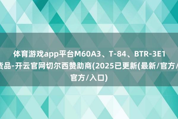 体育游戏app平台M60A3、T-84、BTR-3E1这些货品-开云官网切尔西赞助商(2025已更新(最新/官方/入口)