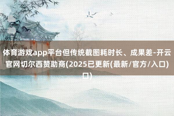 体育游戏app平台但传统截图耗时长、成果差-开云官网切尔西赞助商(2025已更新(最新/官方/入口)