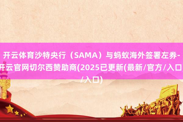开云体育沙特央行（SAMA）与蚂蚁海外签署左券-开云官网切尔西赞助商(2025已更新(最新/官方/入口)