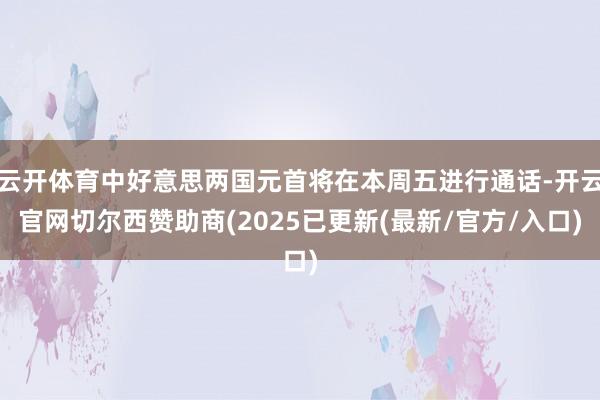 云开体育中好意思两国元首将在本周五进行通话-开云官网切尔西赞助商(2025已更新(最新/官方/入口)