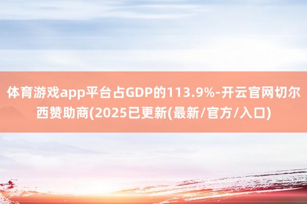体育游戏app平台占GDP的113.9%-开云官网切尔西赞助商(2025已更新(最新/官方/入口)