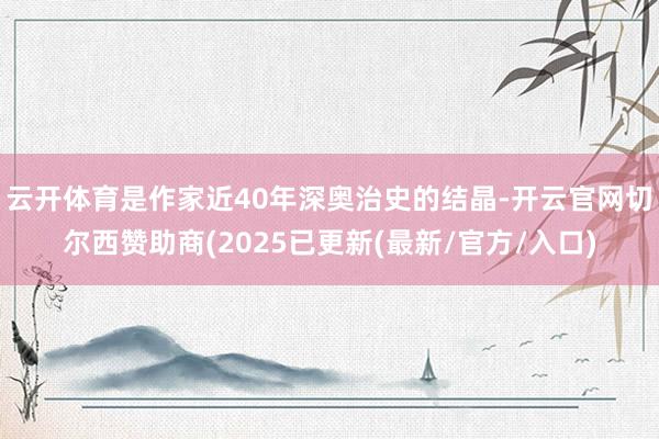 云开体育是作家近40年深奥治史的结晶-开云官网切尔西赞助商(2025已更新(最新/官方/入口)