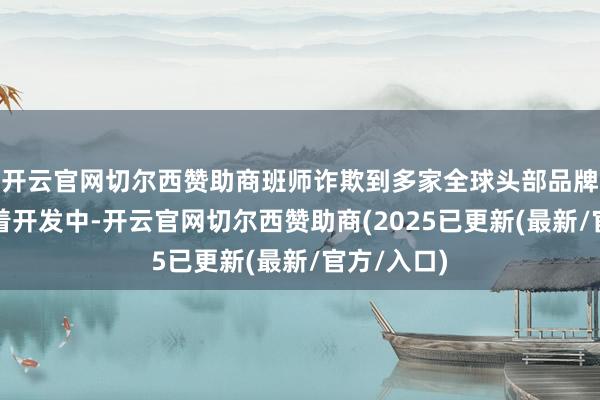 开云官网切尔西赞助商班师诈欺到多家全球头部品牌的智能衣着开发中-开云官网切尔西赞助商(2025已更新(最新/官方/入口)