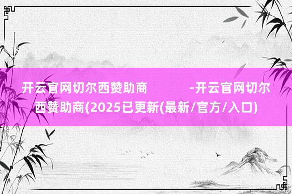 开云官网切尔西赞助商            -开云官网切尔西赞助商(2025已更新(最新/官方/入口)