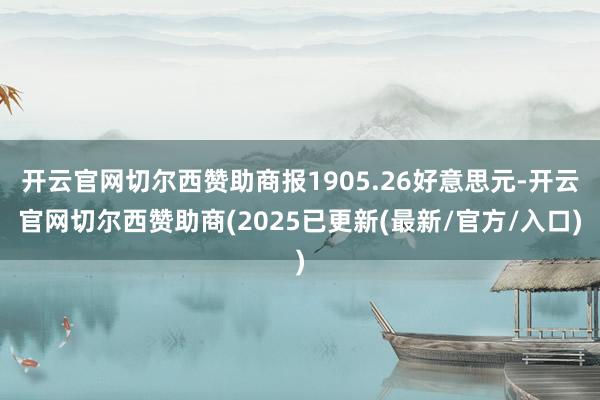 开云官网切尔西赞助商报1905.26好意思元-开云官网切尔西赞助商(2025已更新(最新/官方/入口)