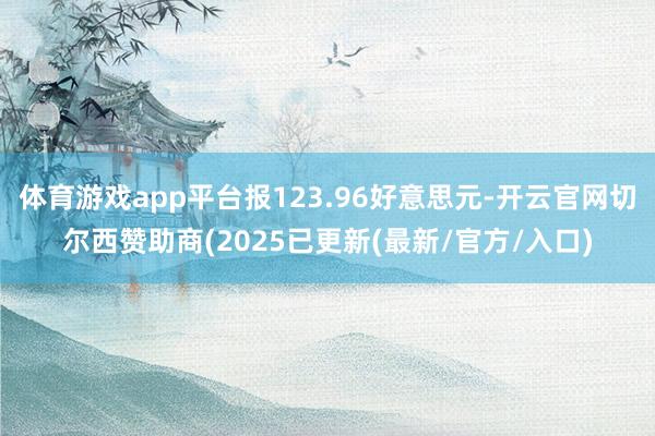 体育游戏app平台报123.96好意思元-开云官网切尔西赞助商(2025已更新(最新/官方/入口)