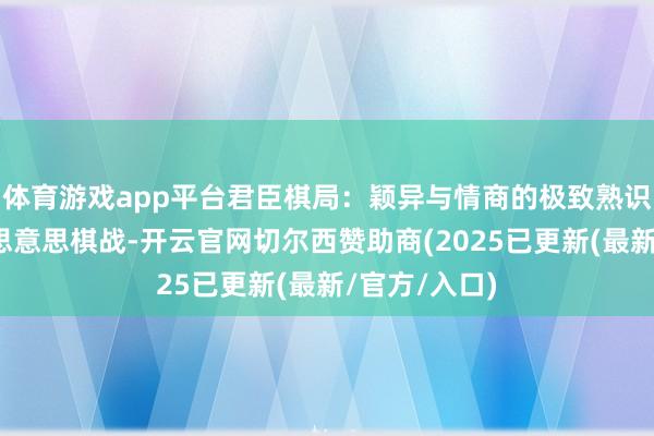 体育游戏app平台君臣棋局：颖异与情商的极致熟识乾隆天子意思意思棋战-开云官网切尔西赞助商(2025已更新(最新/官方/入口)