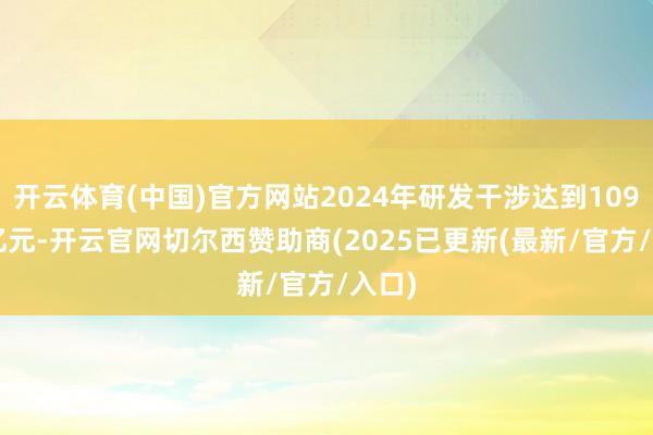 开云体育(中国)官方网站2024年研发干涉达到109.63亿元-开云官网切尔西赞助商(2025已更新(最新/官方/入口)