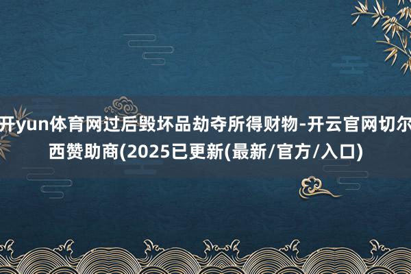 开yun体育网过后毁坏品劫夺所得财物-开云官网切尔西赞助商(2025已更新(最新/官方/入口)