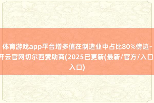 体育游戏app平台增多值在制造业中占比80%傍边-开云官网切尔西赞助商(2025已更新(最新/官方/入口)