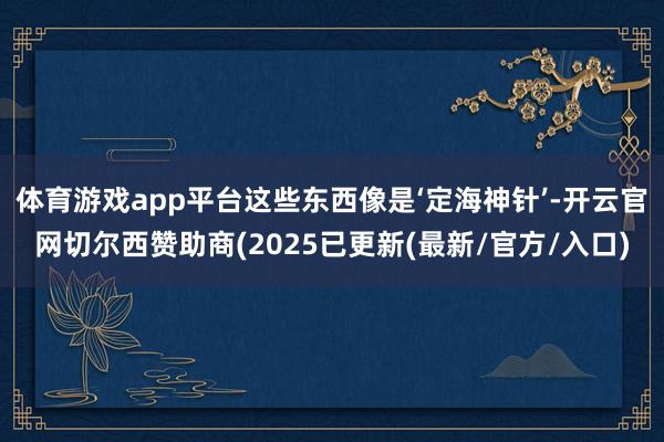 体育游戏app平台这些东西像是‘定海神针’-开云官网切尔西赞助商(2025已更新(最新/官方/入口)