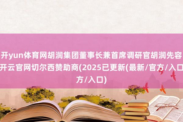 开yun体育网胡润集团董事长兼首席调研官胡润先容-开云官网切尔西赞助商(2025已更新(最新/官方/入口)