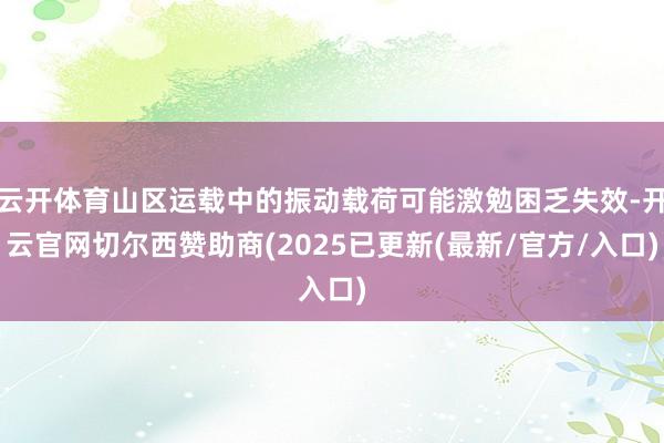 云开体育山区运载中的振动载荷可能激勉困乏失效-开云官网切尔西赞助商(2025已更新(最新/官方/入口)