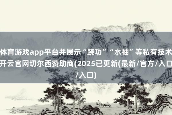 体育游戏app平台并展示“跷功”“水袖”等私有技术-开云官网切尔西赞助商(2025已更新(最新/官方/入口)