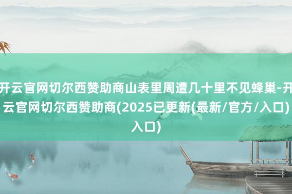 开云官网切尔西赞助商山表里周遭几十里不见蜂巢-开云官网切尔西赞助商(2025已更新(最新/官方/入口)