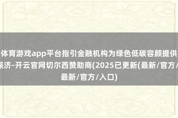 体育游戏app平台指引金融机构为绿色低碳容颜提供资金赈济-开云官网切尔西赞助商(2025已更新(最新/官方/入口)