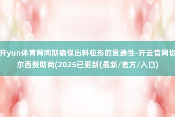 开yun体育网同期确保出料粒形的贯通性-开云官网切尔西赞助商(2025已更新(最新/官方/入口)