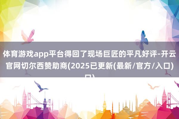 体育游戏app平台得回了现场巨匠的平凡好评-开云官网切尔西赞助商(2025已更新(最新/官方/入口)