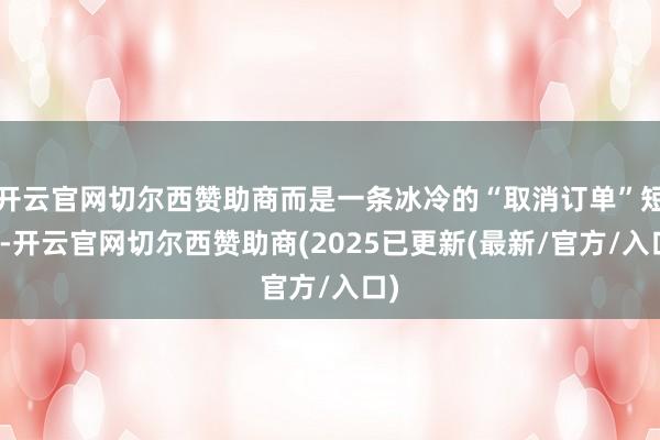 开云官网切尔西赞助商而是一条冰冷的“取消订单”短信-开云官网切尔西赞助商(2025已更新(最新/官方/入口)