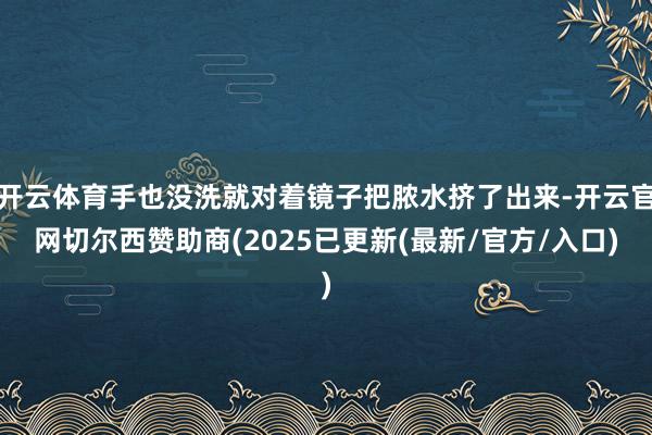 开云体育手也没洗就对着镜子把脓水挤了出来-开云官网切尔西赞助商(2025已更新(最新/官方/入口)