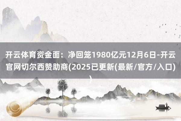 开云体育资金面：净回笼1980亿元12月6日-开云官网切尔西赞助商(2025已更新(最新/官方/入口)