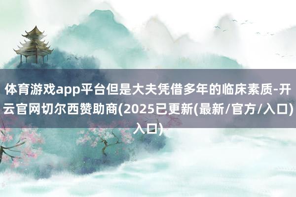 体育游戏app平台但是大夫凭借多年的临床素质-开云官网切尔西赞助商(2025已更新(最新/官方/入口)