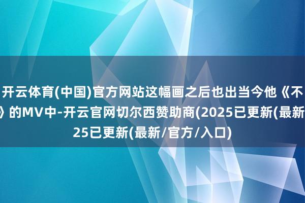 开云体育(中国)官方网站这幅画之后也出当今他《不爱我就拉倒》的MV中-开云官网切尔西赞助商(2025已更新(最新/官方/入口)