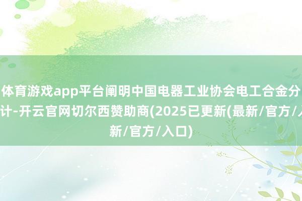 体育游戏app平台阐明中国电器工业协会电工合金分会统计-开云官网切尔西赞助商(2025已更新(最新/官方/入口)