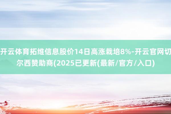 开云体育拓维信息股价14日高涨栽培8%-开云官网切尔西赞助商(2025已更新(最新/官方/入口)