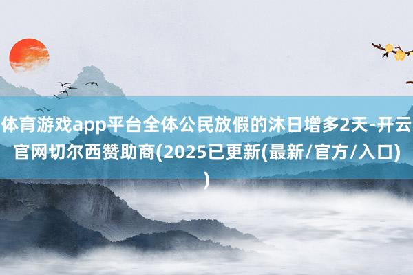 体育游戏app平台全体公民放假的沐日增多2天-开云官网切尔西赞助商(2025已更新(最新/官方/入口)