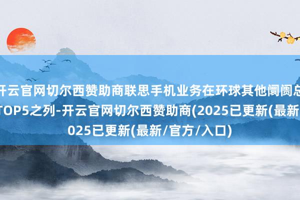 开云官网切尔西赞助商联思手机业务在环球其他阛阓总收入已投入TOP5之列-开云官网切尔西赞助商(2025已更新(最新/官方/入口)