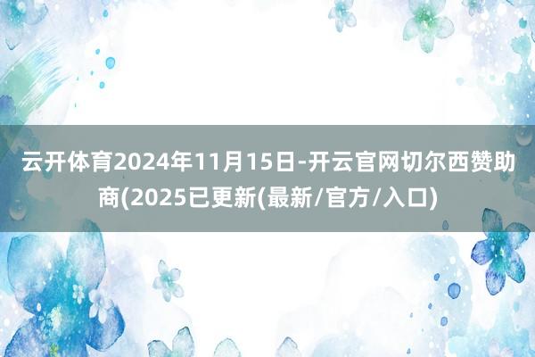 云开体育　　2024年11月15日-开云官网切尔西赞助商(2025已更新(最新/官方/入口)