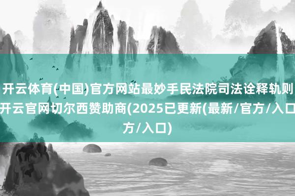 开云体育(中国)官方网站最妙手民法院司法诠释轨则-开云官网切尔西赞助商(2025已更新(最新/官方/入口)